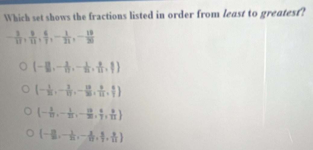 Which set shows the fractions listed in order from least to greatest?
- 3/17 , 9/11 , 6/7 ,- 1/21 ,- 19/20 
 - 13/20 ,- 3/17 ,- 1/21 , 9/11 , 6/7 
 - 1/21 ,- 3/17 ,- 19/20 , 9/11 , 6/7 
 - 3/17 ,- 1/21 ,- 19/20 , 6/7 , 9/11 
 - 10/20 ,- 1/21 ,- 3/17 , 6/7 , 9/11 