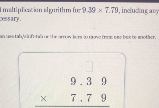 multiplication algorithm for 9.39* 7.79 , including any 
cessary. 
an use tab/shift-tab or the arrow keys to move from one box to another. 
□
beginarrayr 9.39 * 7.79 hline endarray