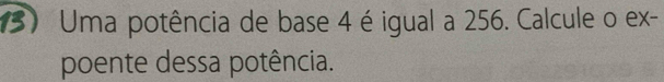 Uma potência de base 4 é igual a 256. Calcule o ex- 
poente dessa potência.