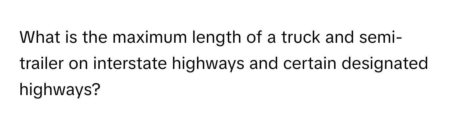 What is the maximum length of a truck and semi-trailer on interstate highways and certain designated highways?