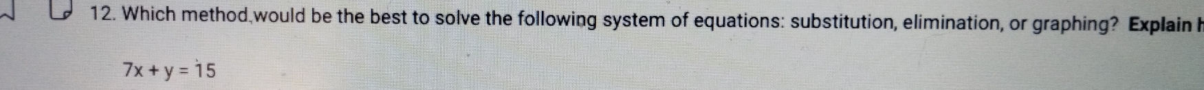 Which method would be the best to solve the following system of equations: substitution, elimination, or graphing? Explain h
7x+y=15