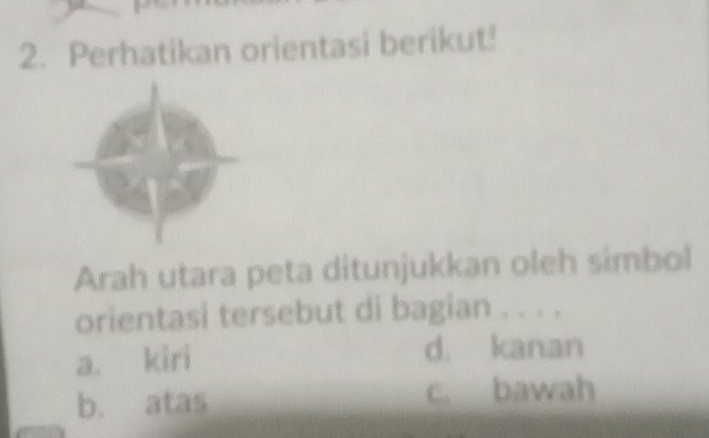 Perhatikan orientasi berikut!
Arah utara peta ditunjukkan oleh simbol
orientasi tersebut di bagian . . . .
a. kiri d. kanan
b. atas c. bawah