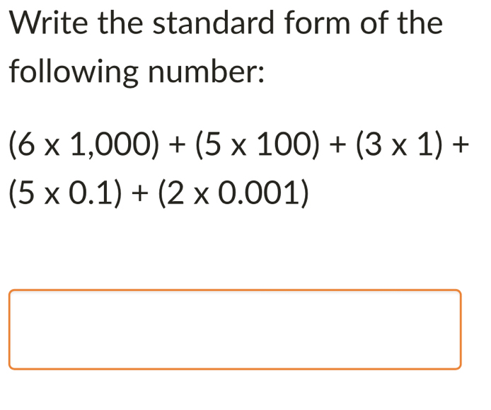 Write the standard form of the 
following number:
(6* 1,000)+(5* 100)+(3* 1)+
(5* 0.1)+(2* 0.001)