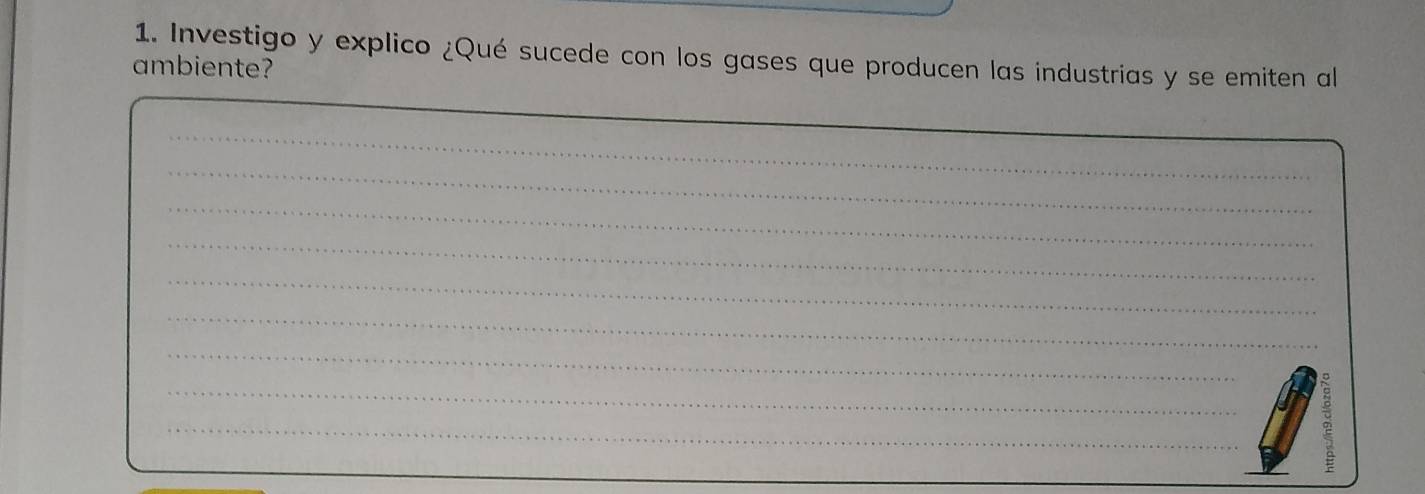 Investigo y explico ¿Qué sucede con los gases que producen las industrias y se emiten al 
ambiente? 
_ 
_ 
_ 
_ 
_ 
_ 
_ 
_ 
_ 
_