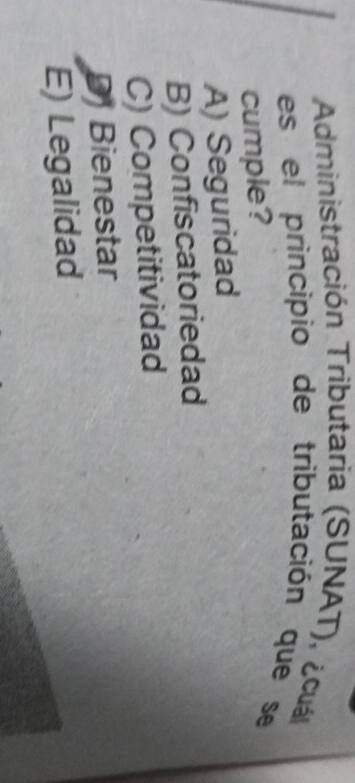 Administración Tributaria (SUNAT), ¿cuál
es el principio de tributación que se
cumple?
A) Seguridad
B) Confiscatoriedad
C) Competitividad
D Bienestar
E) Legalidad