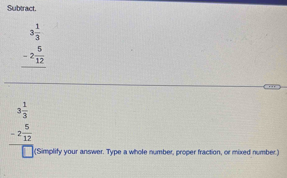 Subtract.
beginarrayr 3 1/3  -2 5/12  hline endarray
beginarrayr 3 1/3  -2 5/12  hline □ endarray
(Simplify your answer. Type a whole number, proper fraction, or mixed number.)