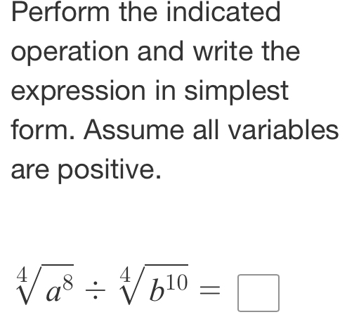 Perform the indicated 
operation and write the 
expression in simplest 
form. Assume all variables 
are positive.
sqrt[4](a^8)/ sqrt[4](b^(10))=□