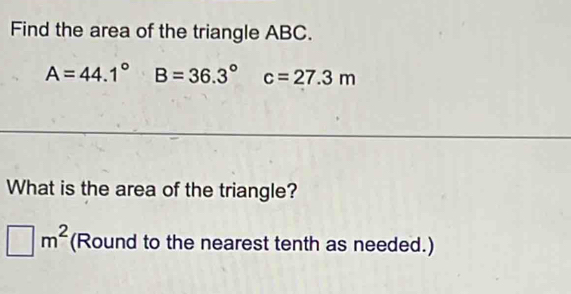 Find the area of the triangle ABC.
A=44.1° B=36.3° c=27.3m
What is the area of the triangle?
□ m^2 (Round to the nearest tenth as needed.)