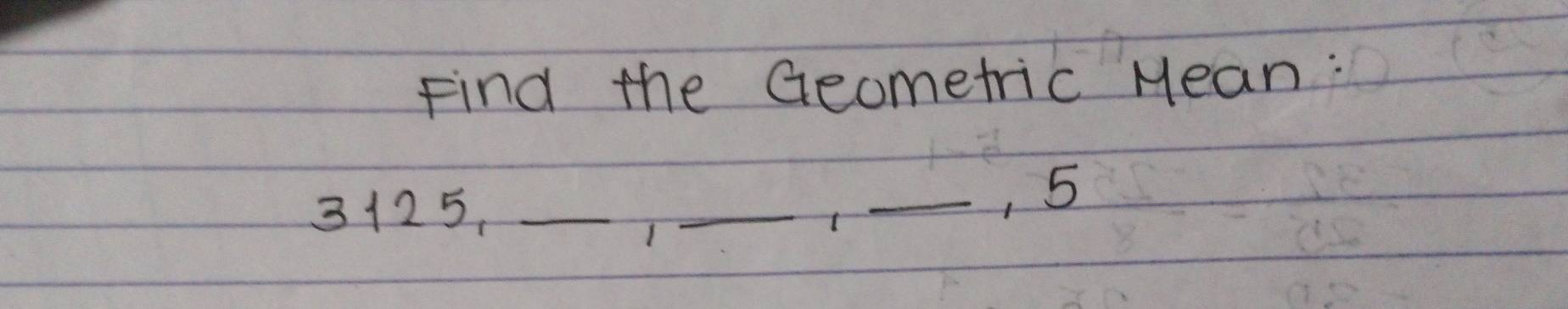 Find the Geometric Mean:
3125. __1 
_, 5