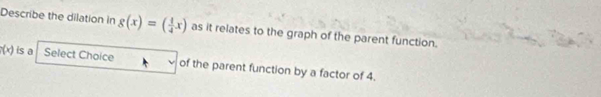 Describe the dilation in g(x)=( 1/4 x) as it relates to the graph of the parent function.
f(x) is a Select Choice of the parent function by a factor of 4.