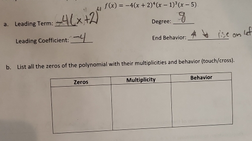 L1 f(x)=-4(x+2)^4(x-1)^3(x-5)
a. Leading Term: _Degree:_ 
Leading Coefficient: _End Behavior:_ 
b. List all the zeros of the polynomial with their multiplicities and behavior (touch/cross).