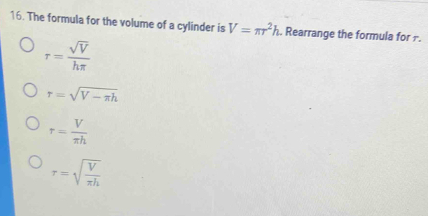 The formula for the volume of a cylinder is V=π r^2h. Rearrange the formula for 1.
r= sqrt(V)/hπ  
r=sqrt(V-π h)
r= V/π h 
r=sqrt(frac V)π h