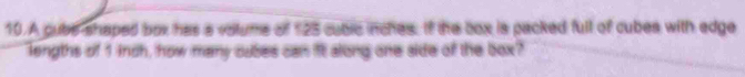 A cube shaped box has a volums of 125 cuble inches. If the box is packed full of cubes with edge 
lengths of 1 inch, how many cubes can it along one side of the box?