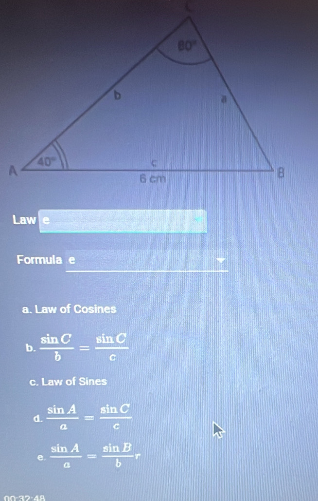 Law e
Formula e
a. Law of Cosines
b.  sin C/b = sin C/c 
c. Law of Sines
d.  sin A/a = sin C/c 
e,  sin A/a = sin B/b r
0 -32·48