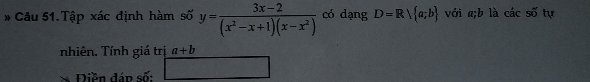 # Câu 51.Tập xác định hàm số y= (3x-2)/(x^2-x+1)(x-x^2)  có dạng D=R| a;b với a; b là cdot acsdot o tự 
nhiên. Tính giá trị a+b
Điền đáp số: