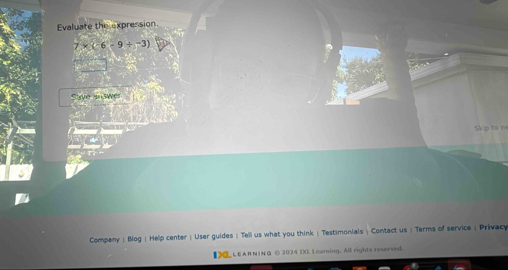 Evaluate the expression.
7* (-6-9/ -3)
Save answer 
Skip to ne 
Company |Blog | Help center | User guides | Tell us what you think | Testimonials| Contact us | Terms of service | Privacy 
■ LEARNING © 2024 IXL Learning. All rights reserved.