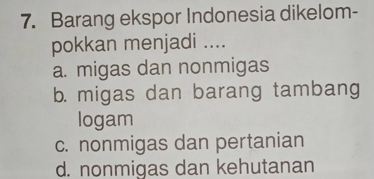 Barang ekspor Indonesia dikelom-
pokkan menjadi ....
a. migas dan nonmigas
b. migas dan barang tambang
logam
c. nonmigas dan pertanian
d. nonmigas dan kehutanan