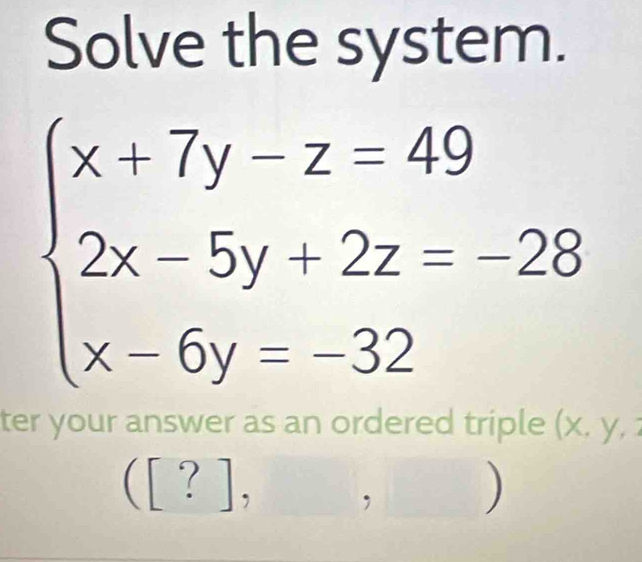 Solve the system.
beginarrayl x+7y-z=49 2x-5y+2z=-28 x-6y=-32endarray.
ter your answer as an ordered triple (x, y,
([?], □  
,
)