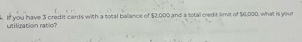 If you have 3 credit cards with a total balance of $2,000 and a total credit limit of $6,000, what is your 
utilization ratio?