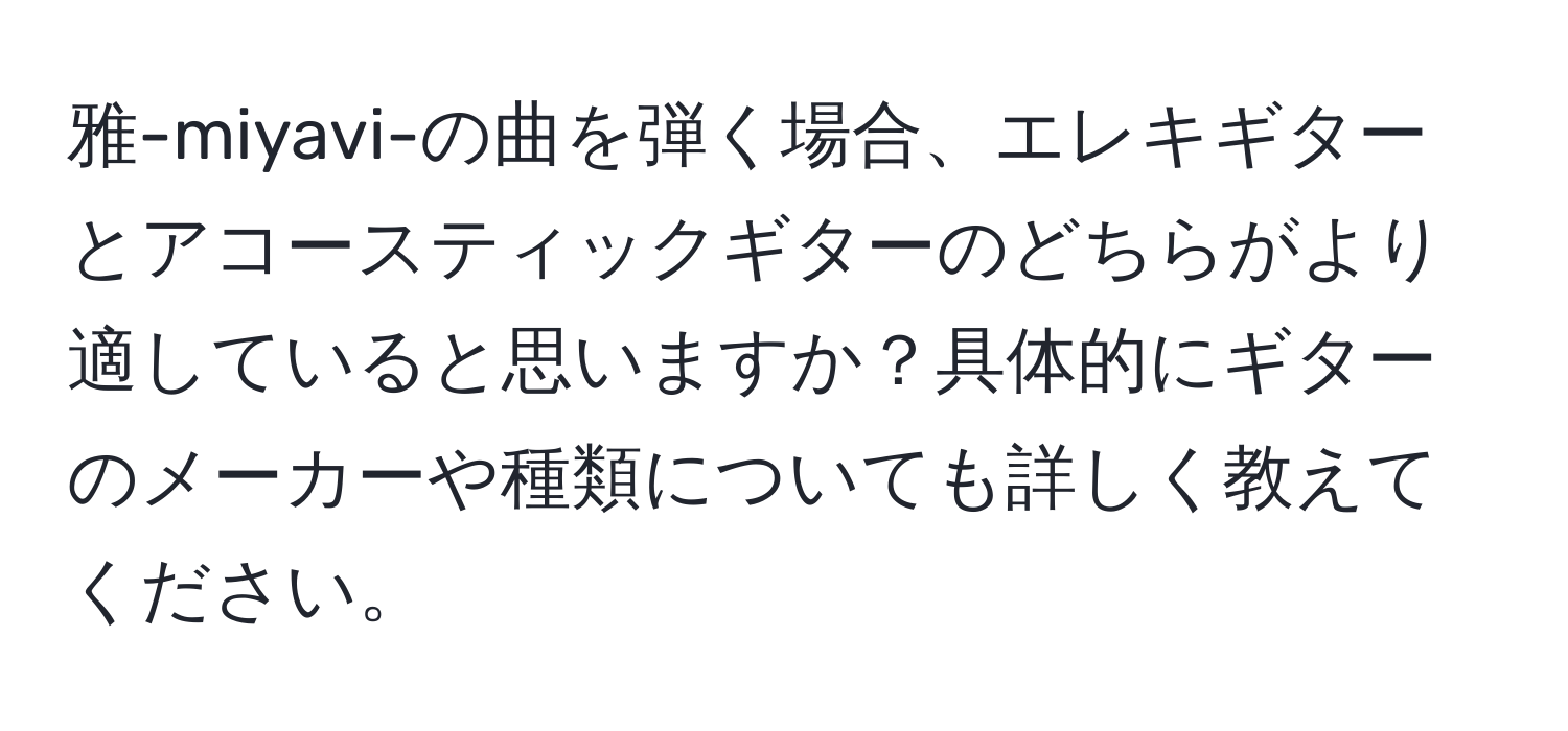 雅-miyavi-の曲を弾く場合、エレキギターとアコースティックギターのどちらがより適していると思いますか？具体的にギターのメーカーや種類についても詳しく教えてください。