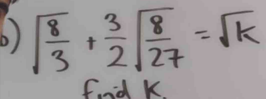 sqrt(frac 8)3+ 3/2 sqrt(frac 8)27=sqrt(k)
fnd kK.