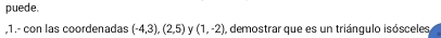 puede. 
,1.- con las coordenadas (-4,3), (2,5) γ (1,-2) , demostrar que es un triángulo isósceles