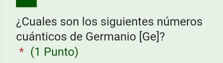 ¿Cuales son los siguientes números 
cuánticos de Germanio [Ge]? 
* (1 Punto)