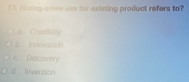 Having a new use for existing product refers to?
a. Creativity
b. Innovation
c. Discovery
d Invention