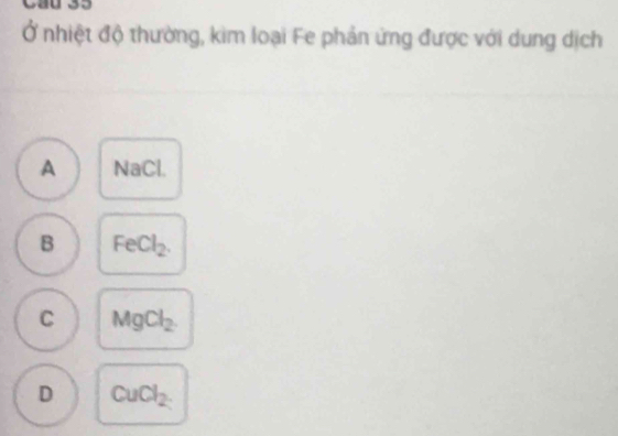 Ở nhiệt độ thường, kim loại Fe phản ứng được với dung dịch
A NaCl.
B FeCl_2
C MgCl_2
D CuCl_2