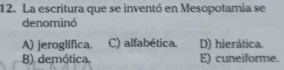 La escritura que se inventó en Mesopotamia se
denominó
A) jeroglífica. C) alfabética. D) hierática.
B) demótica. E) cuneiforme.