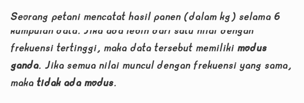 Seorang petani mencatat hasil panen (dalam kg) selama 6
китриiаn σаίа. ノιка ασа Ιеσιn σаri sɑιu ллαι σеngan 
frekuensi tertinggi, maka data tersebut memiliki modus 
ganda. Jika semua nilai muncul dengan frekuensi yang sama, 
maka tidak ada modus.