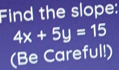 Find the slope:
4x+5y=15
(Be Careful!)