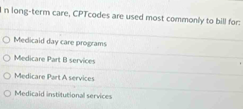 long-term care, CPTcodes are used most commonly to bill for:
Medicaid day care programs
Medicare Part B services
Medicare Part A services
Medicaid institutional services