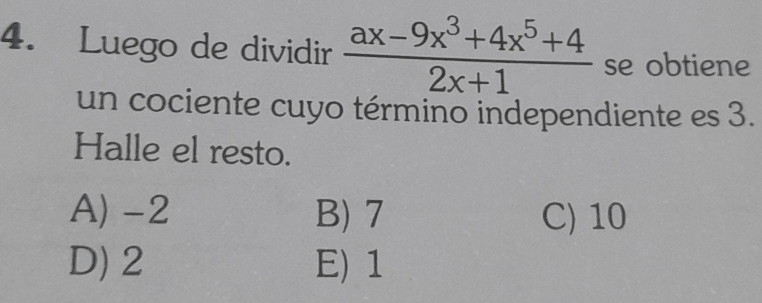 Luego de dividir  (ax-9x^3+4x^5+4)/2x+1  se obtiene
un cociente cuyo término independiente es 3.
Halle el resto.
A) -2 B) 7 C) 10
D) 2 E) 1