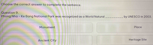 Choose the correct answer to complete the sentence.
Question 9.
Phong Nha - Ke Bang National Park was recognized as a World Natural _by UNESCO in 2003.
Monument Place
Ancient City Heritage Site