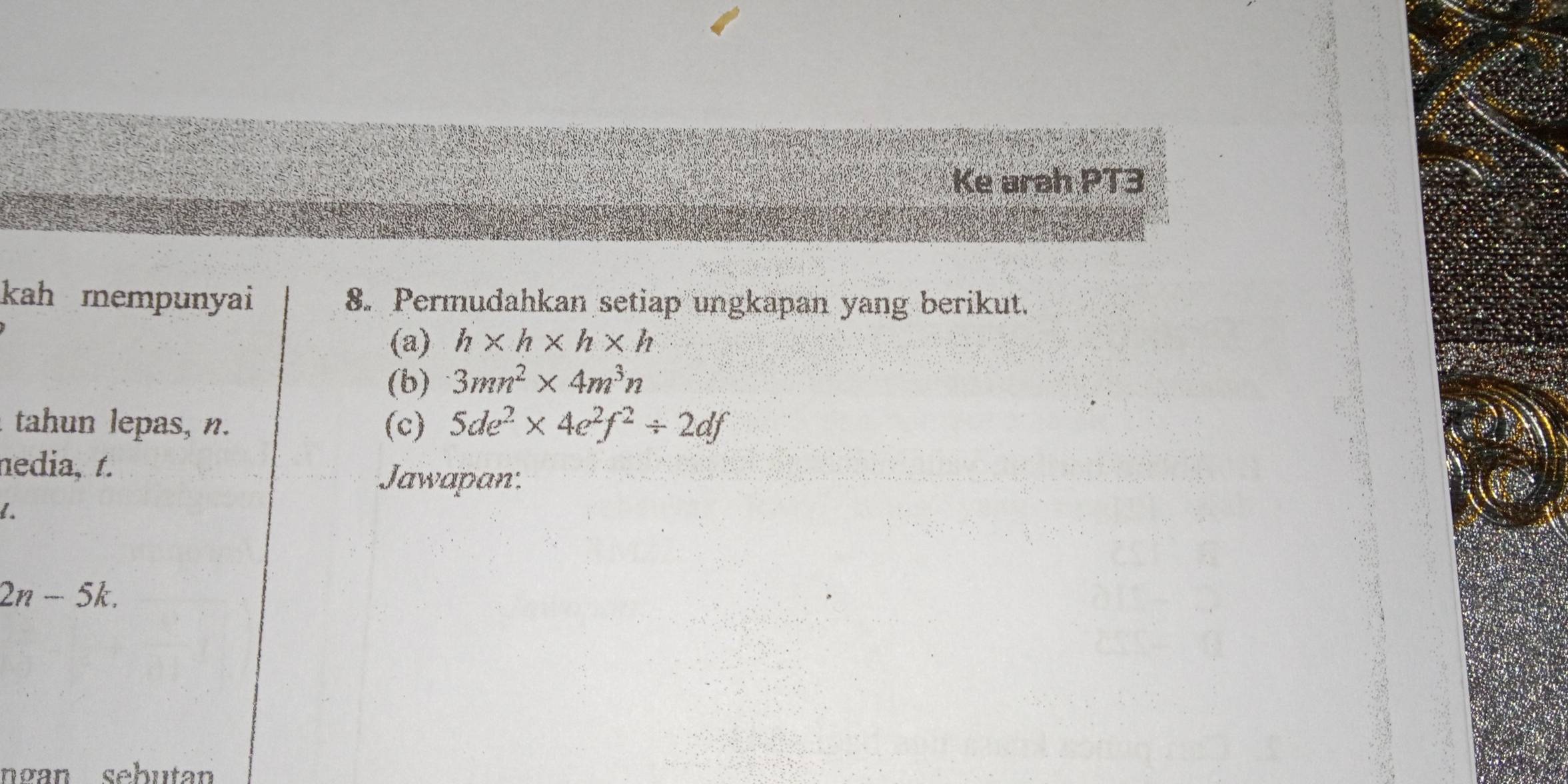 Ke urah PT3 
kah mempunyai 8. Permudahkan setiap ungkapan yang berikut. 
(a) h* h* h* h
(b) 3mn^2* 4m^3n
tahun lepas, n. (c) 5de^2* 4e^2f^2/ 2df
nedia, t. 
Jawapan.
2n-5k. 
ngan sebutan