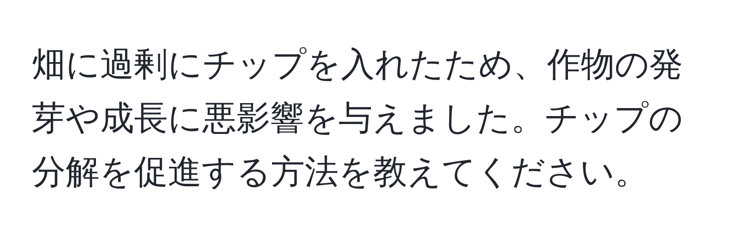 畑に過剰にチップを入れたため、作物の発芽や成長に悪影響を与えました。チップの分解を促進する方法を教えてください。