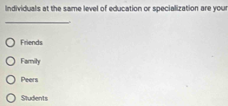 Individuals at the same level of education or specialization are your
_
Friends
Family
Peers
Students