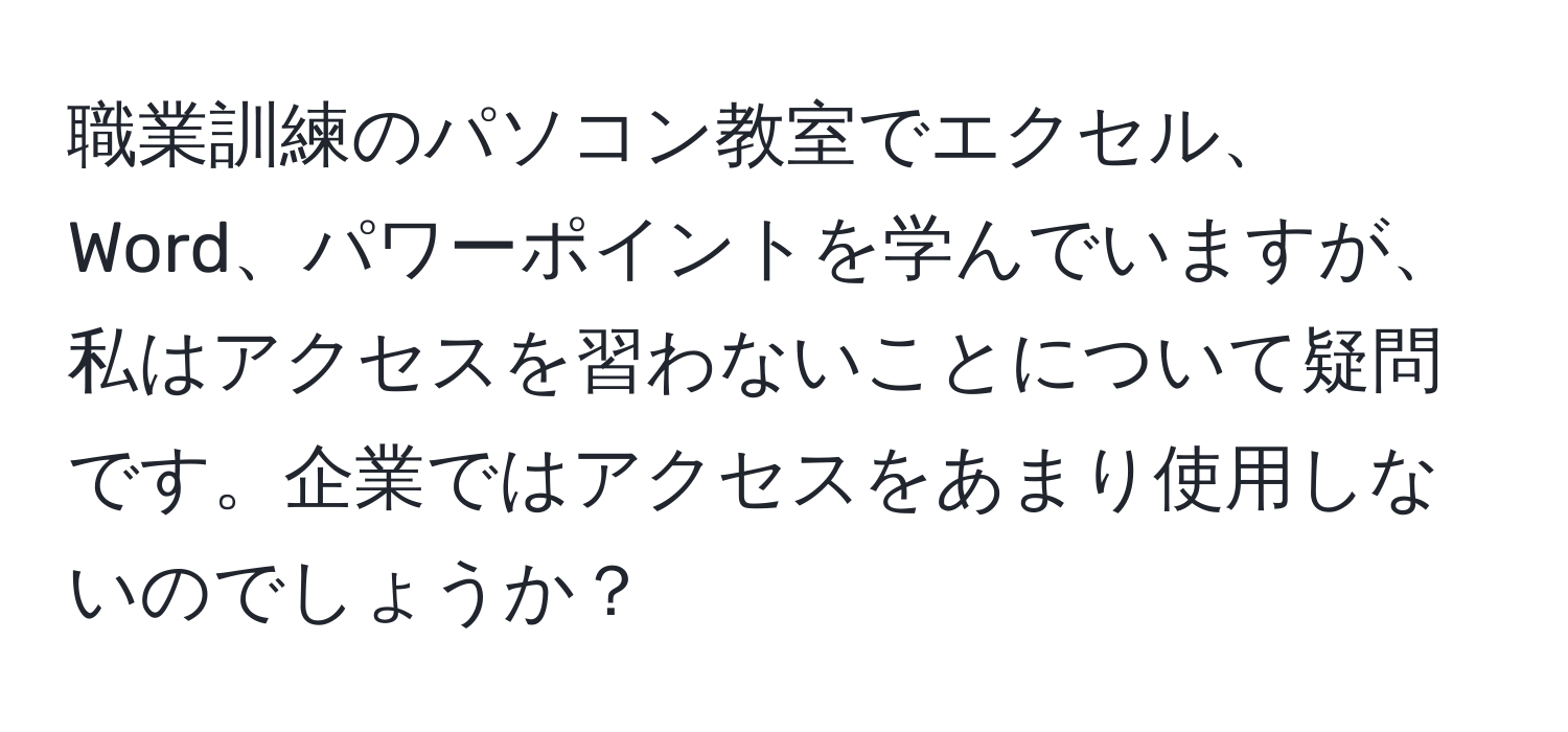 職業訓練のパソコン教室でエクセル、Word、パワーポイントを学んでいますが、私はアクセスを習わないことについて疑問です。企業ではアクセスをあまり使用しないのでしょうか？