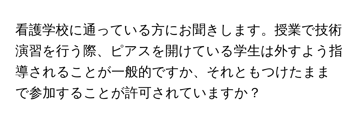 看護学校に通っている方にお聞きします。授業で技術演習を行う際、ピアスを開けている学生は外すよう指導されることが一般的ですか、それともつけたままで参加することが許可されていますか？