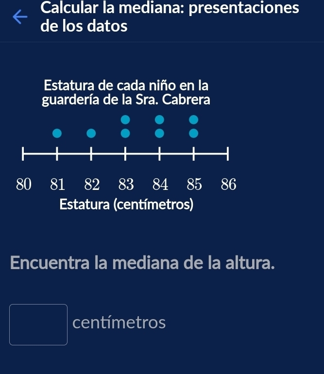 Calcular la mediana: presentaciones 
de los datos 
Estatura de cada niño en la 
guardería de la Sra. Cabrera 
Estatura (centímetros) 
Encuentra la mediana de la altura.
PMNK>□  centímetros