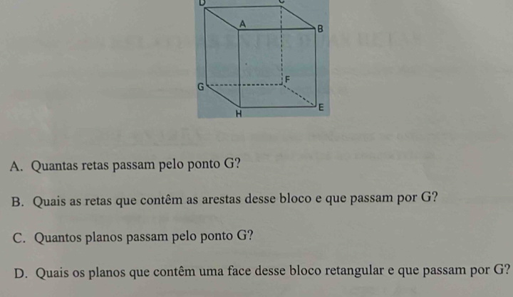 Quantas retas passam pelo ponto G? 
B. Quais as retas que contêm as arestas desse bloco e que passam por G? 
C. Quantos planos passam pelo ponto G? 
D. Quais os planos que contêm uma face desse bloco retangular e que passam por G?