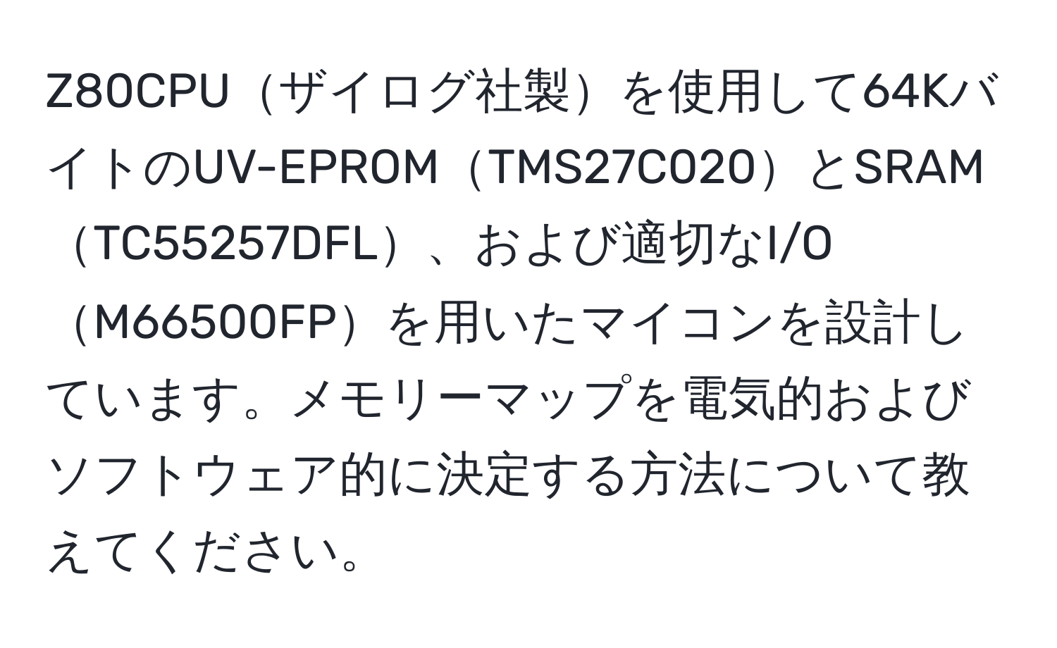 Z80CPUザイログ社製を使用して64KバイトのUV-EPROMTMS27C020とSRAMTC55257DFL、および適切なI/OM66500FPを用いたマイコンを設計しています。メモリーマップを電気的およびソフトウェア的に決定する方法について教えてください。