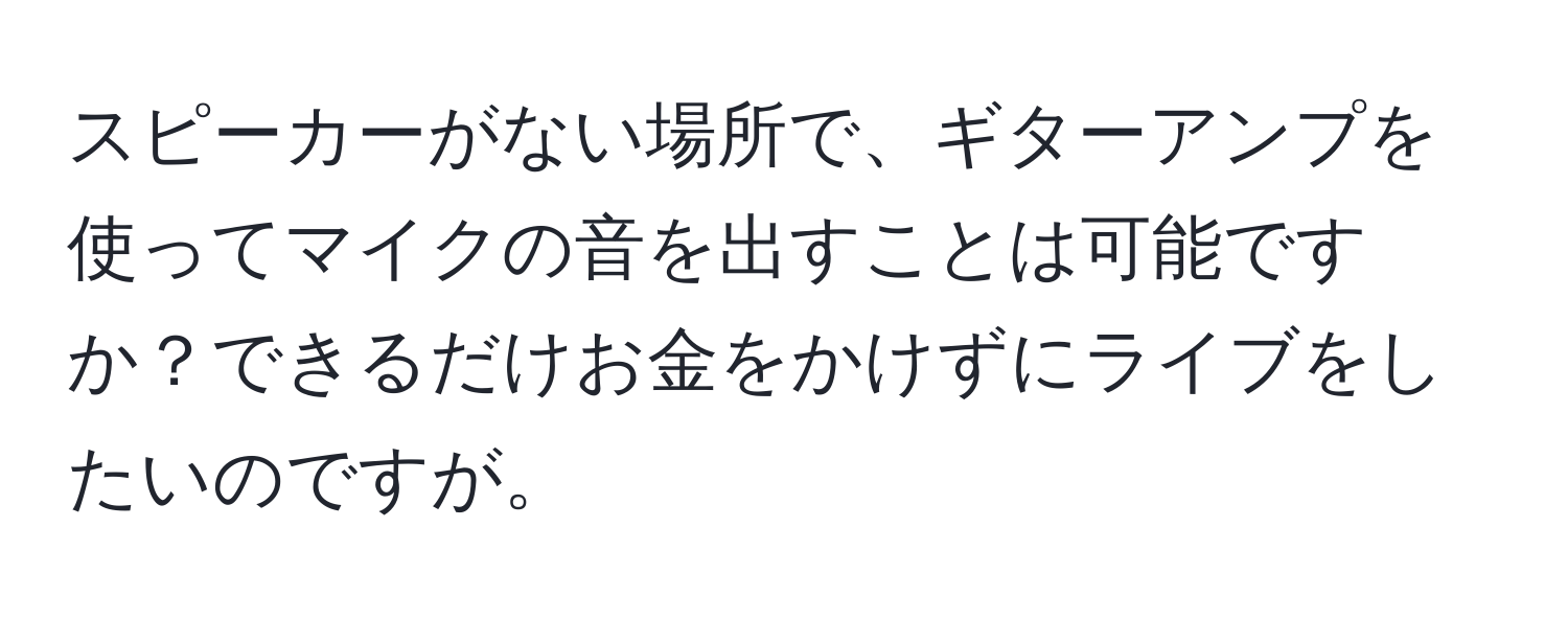 スピーカーがない場所で、ギターアンプを使ってマイクの音を出すことは可能ですか？できるだけお金をかけずにライブをしたいのですが。