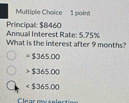 Principal: $8460
Annual Interest Rate: 5.75%
What is the interest after 9 months?
=$365.00
$365.00

Clear my selection