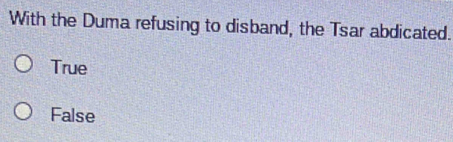 With the Duma refusing to disband, the Tsar abdicated.
True
False