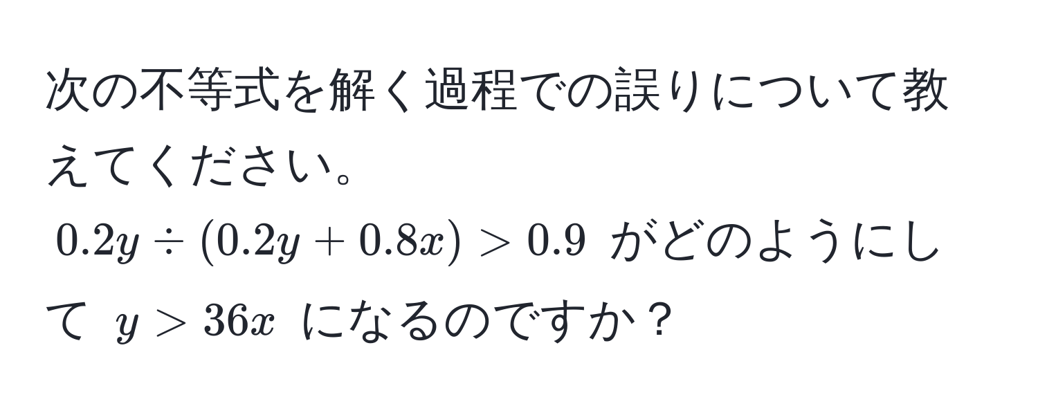 次の不等式を解く過程での誤りについて教えてください。  
$0.2y / (0.2y + 0.8x) > 0.9$ がどのようにして $y > 36x$ になるのですか？