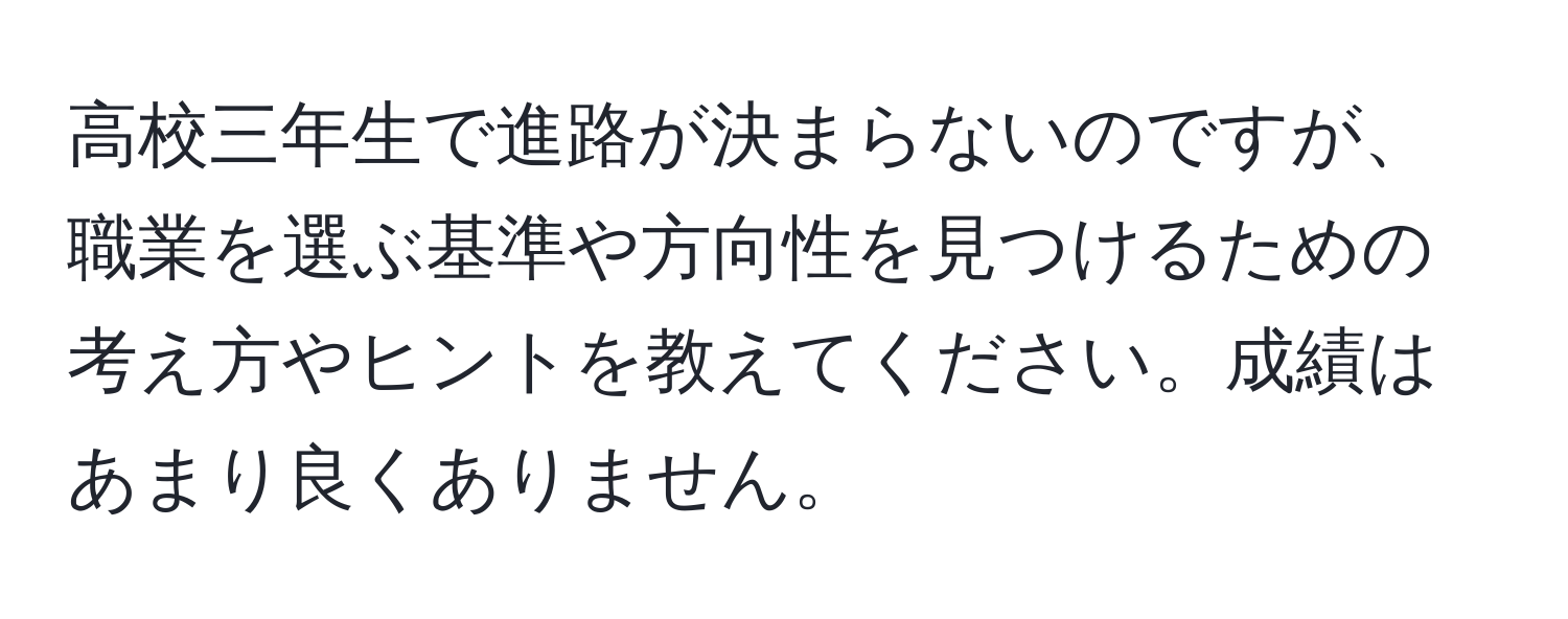 高校三年生で進路が決まらないのですが、職業を選ぶ基準や方向性を見つけるための考え方やヒントを教えてください。成績はあまり良くありません。