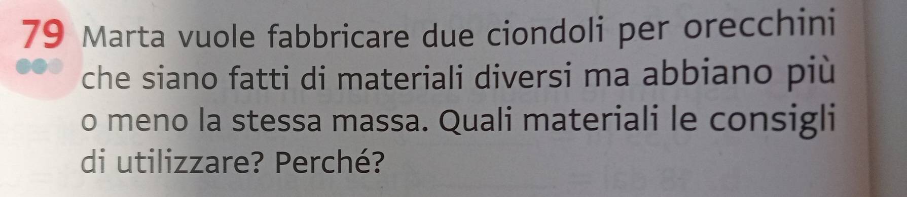 Marta vuole fabbricare due ciondoli per orecchini 
che siano fatti di materiali diversi ma abbiano più 
o meno la stessa massa. Quali materiali le consigli 
di utilizzare? Perché?