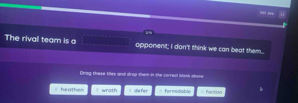 9151 8416
The rival team is a opponent; I don't think we can beat them...
Drag these tiles and drop them in the correct blank above
heathen wrath defer formidable 1 faction